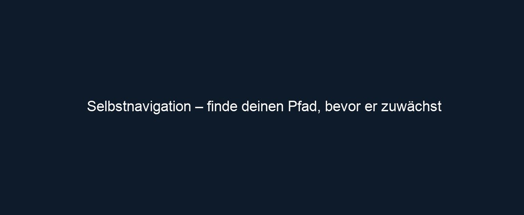 Selbstnavigation – finde deinen Pfad, bevor er zuwächst