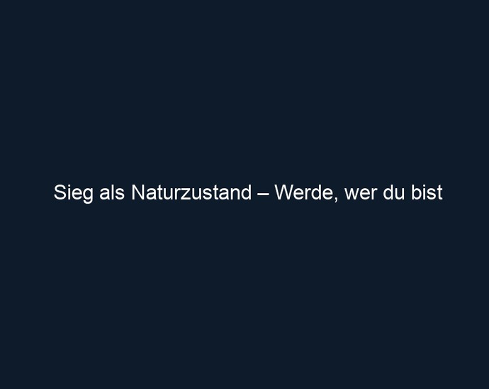 Sieg als Naturzustand – Werde, wer du bist