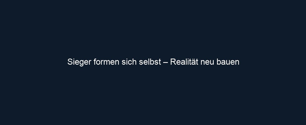 Sieger formen sich selbst – Realität neu bauen