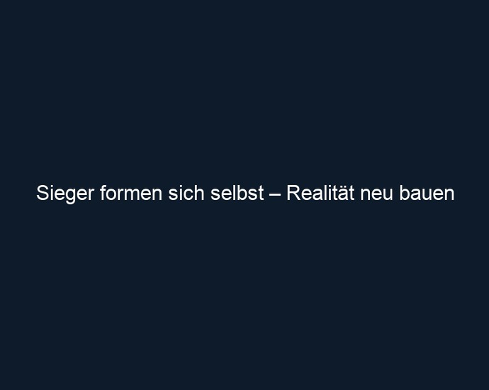 Sieger formen sich selbst – Realität neu bauen