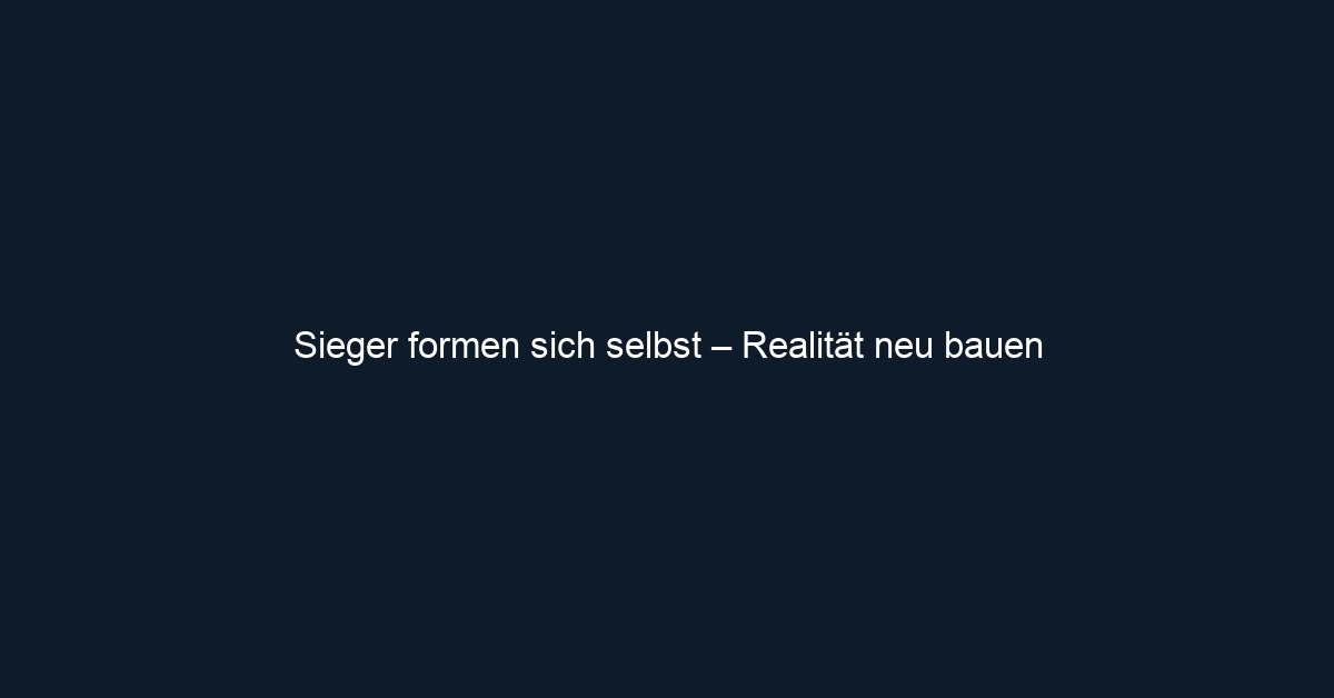 Sieger formen sich selbst – Realität neu bauen