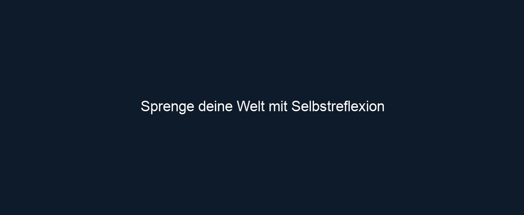 Sprenge deine Welt mit Selbstreflexion