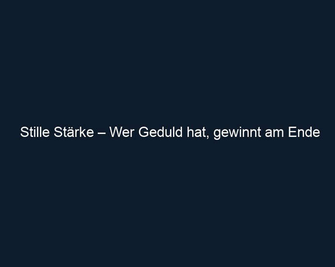 Stille Stärke – Wer Geduld hat, gewinnt am Ende