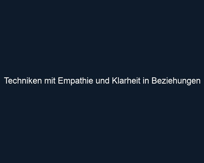 Techniken mit Empathie und Klarheit in Beziehungen
