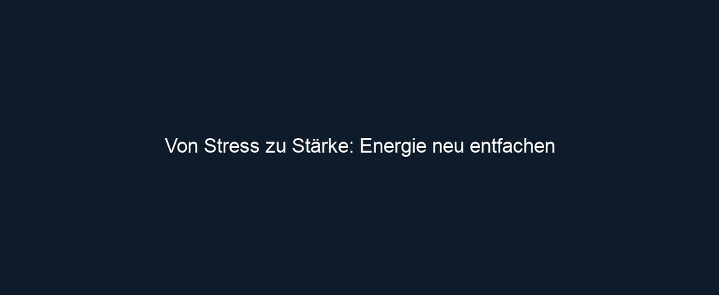Von Stress zu Stärke: Energie neu entfachen