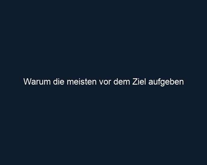 Warum die meisten vor dem Ziel aufgeben 