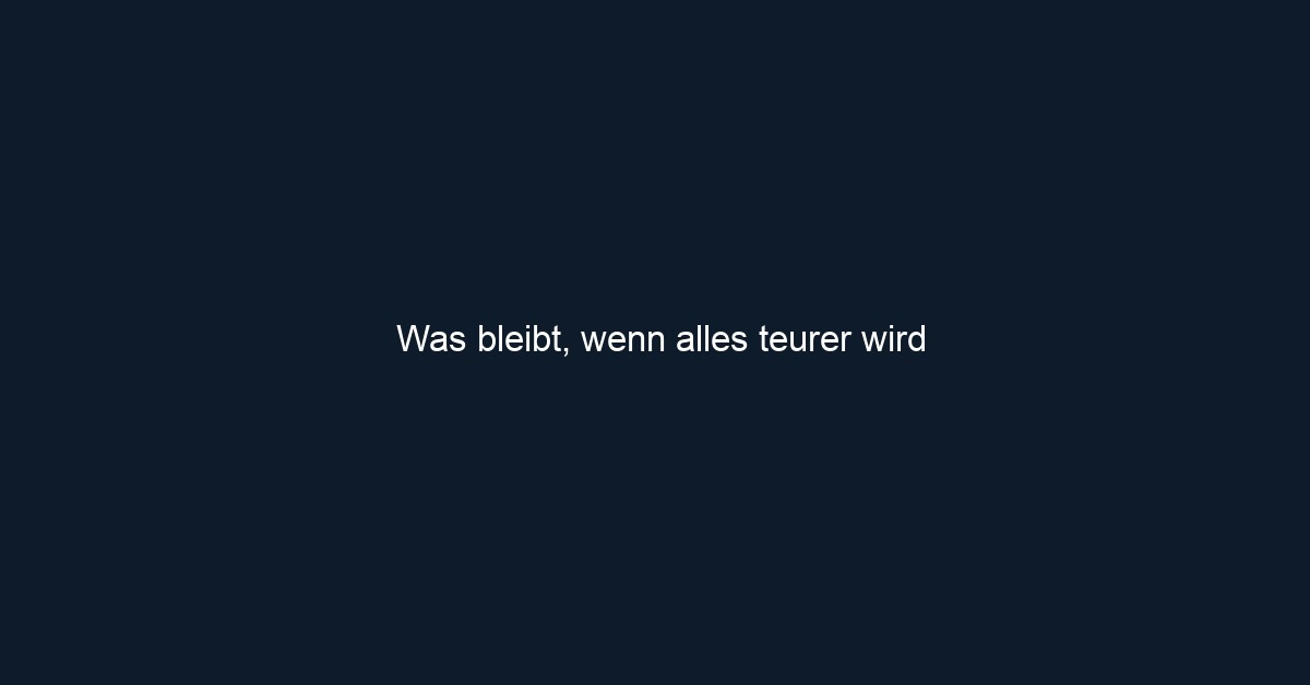 Was bleibt, wenn alles teurer wird