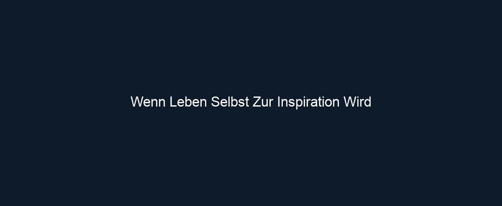 Wenn Leben Selbst Zur Inspiration Wird