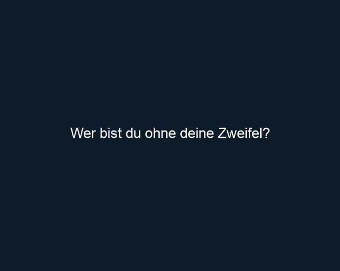 Wer bist du ohne deine Zweifel?