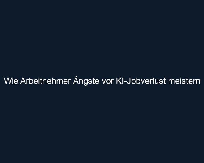 Wie Arbeitnehmer Ängste vor KI Jobverlust meistern