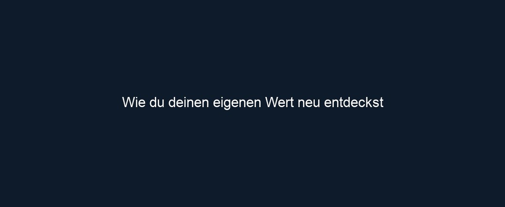 Wie du deinen eigenen Wert neu entdeckst