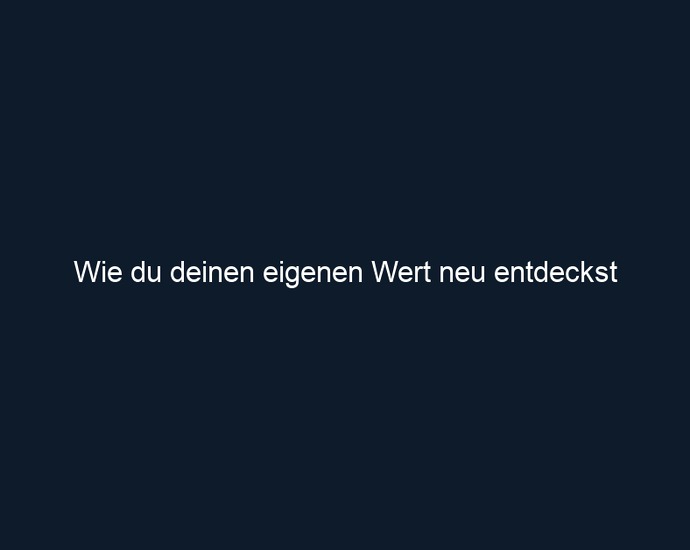 Wie du deinen eigenen Wert neu entdeckst