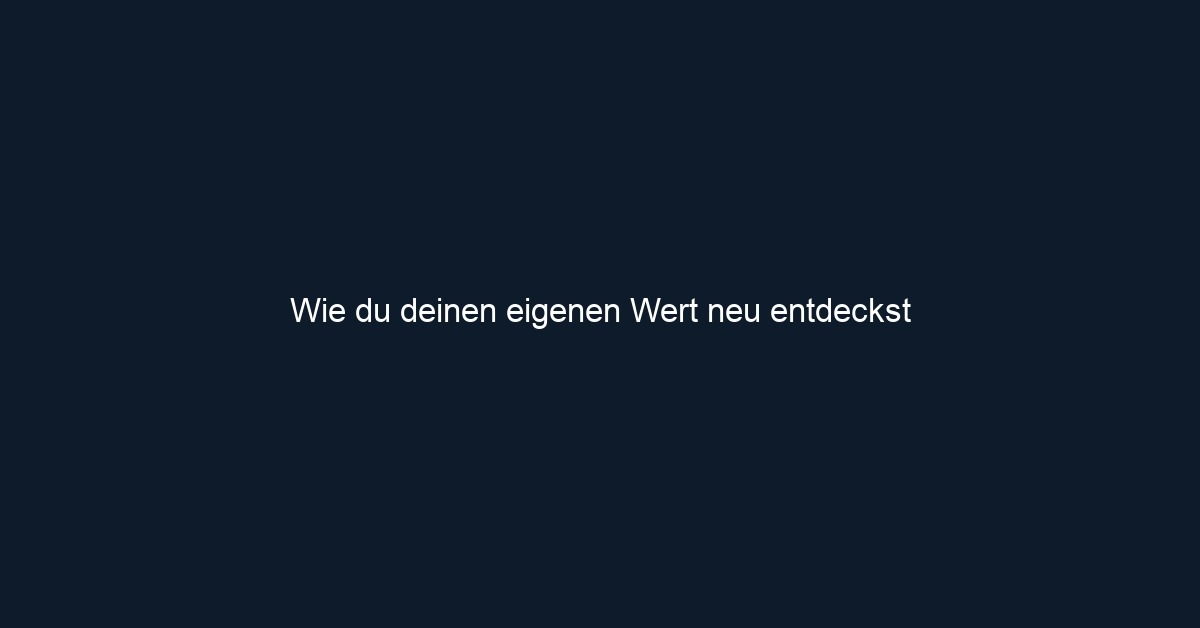 Wie du deinen eigenen Wert neu entdeckst