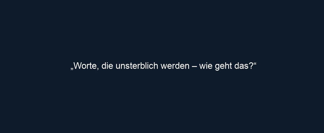 „Worte, die unsterblich werden – wie geht das?“