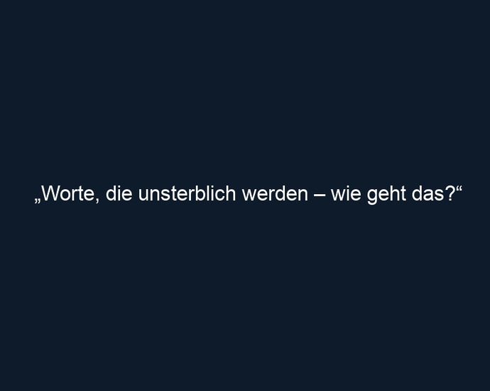 „Worte, die unsterblich werden – wie geht das?“