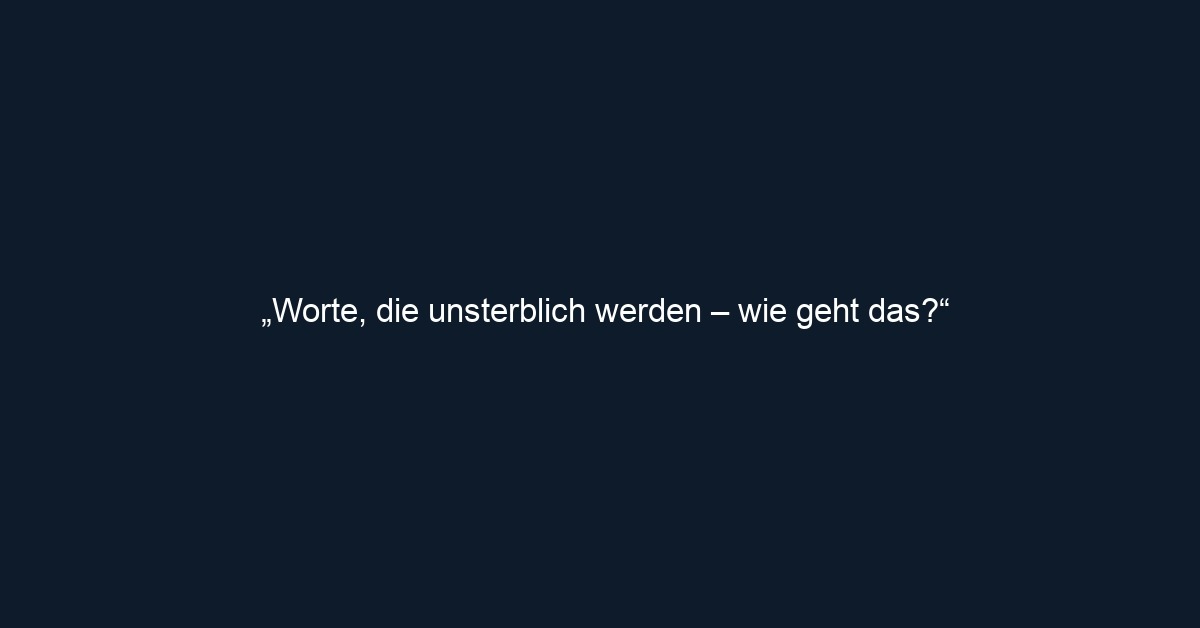 „Worte, die unsterblich werden – wie geht das?“