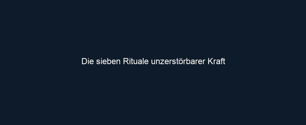 Die sieben Rituale unzerstörbarer Kraft