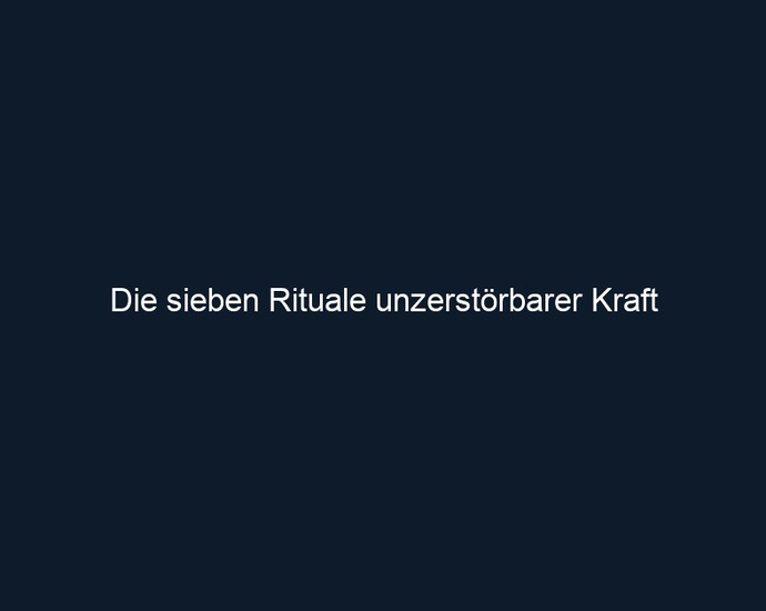 Die sieben Rituale unzerstörbarer Kraft