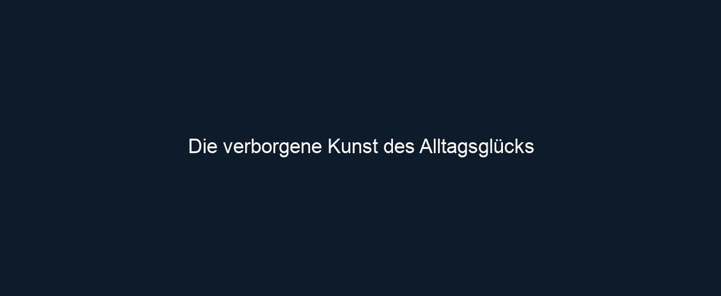 Die verborgene Kunst des Alltagsglücks 