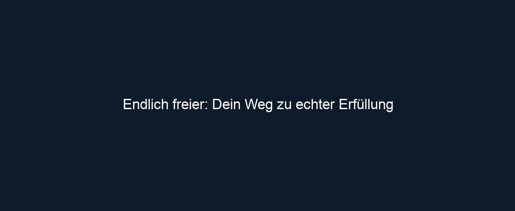 Endlich freier: Dein Weg zu echter Erfüllung