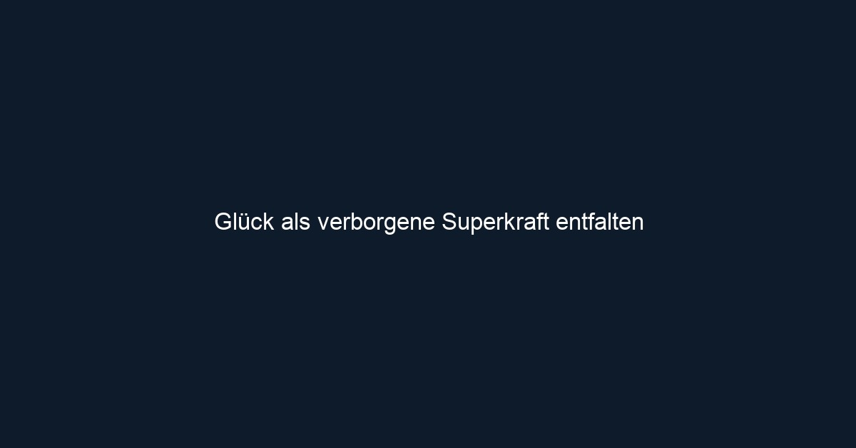 Glück als verborgene Superkraft entfalten