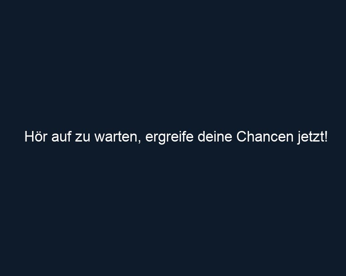 Hör auf zu warten, ergreife deine Chancen jetzt!