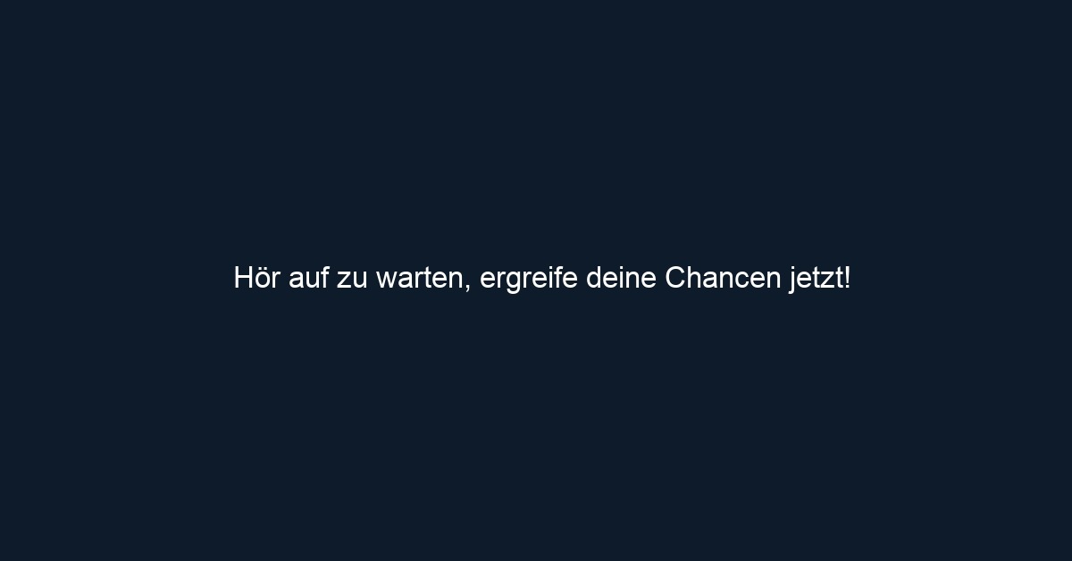 Hör auf zu warten, ergreife deine Chancen jetzt!