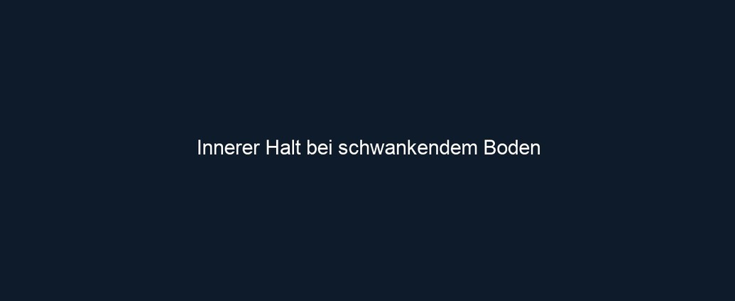 Innerer Halt bei schwankendem Boden