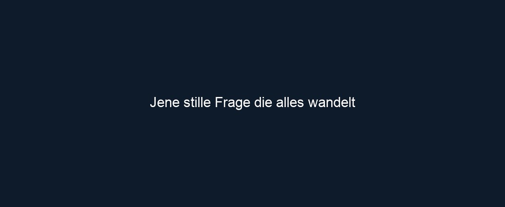 Jene stille Frage die alles wandelt 