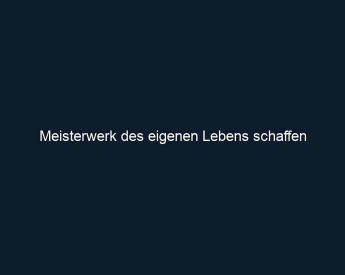 Meisterwerk des eigenen Lebens schaffen 