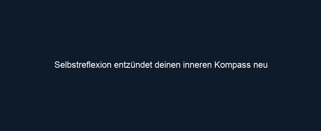 Selbstreflexion entzündet deinen inneren Kompass neu