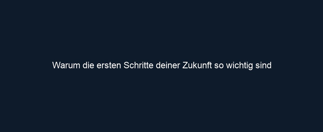 Warum die ersten Schritte deiner Zukunft so wichtig sind