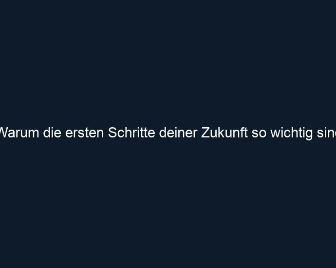 Warum die ersten Schritte deiner Zukunft so wichtig sind