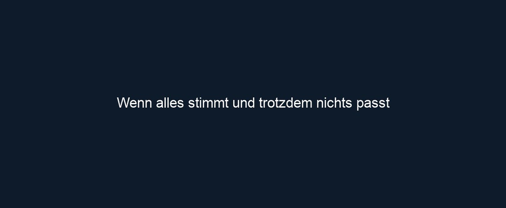Wenn alles stimmt und trotzdem nichts passt
