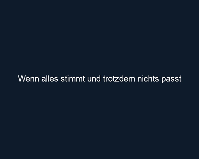 Wenn alles stimmt und trotzdem nichts passt