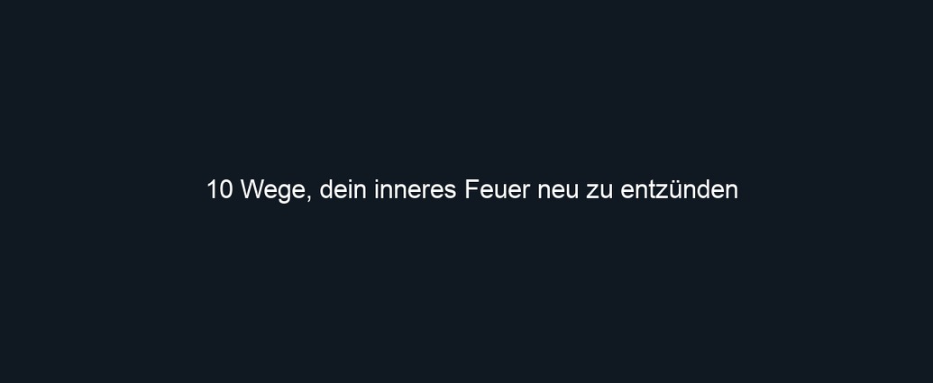 10 Wege, dein inneres Feuer neu zu entzünden