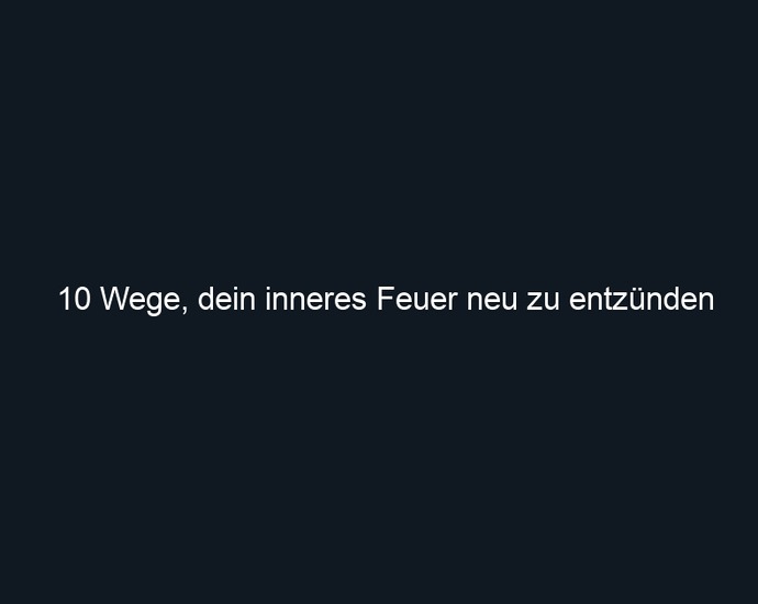 10 Wege, dein inneres Feuer neu zu entzünden