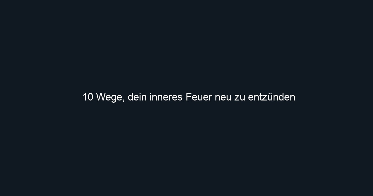 10 Wege, dein inneres Feuer neu zu entzünden