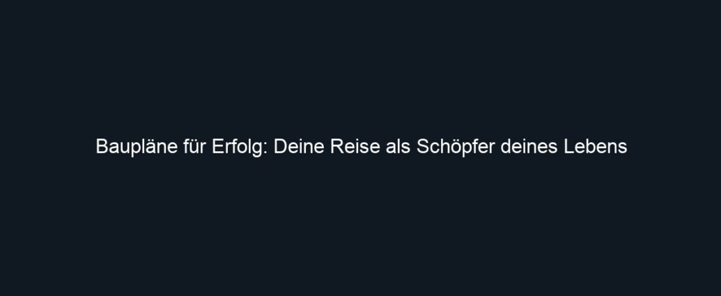 Baupläne für Erfolg: Deine Reise als Schöpfer deines Lebens