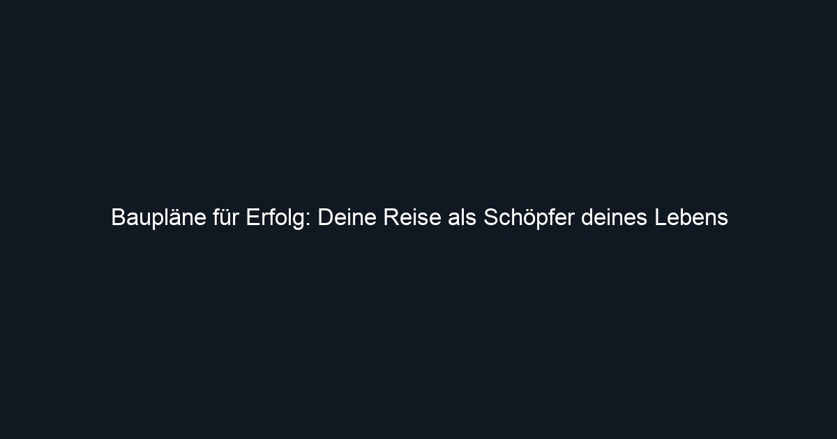 Baupläne für Erfolg: Deine Reise als Schöpfer deines Lebens