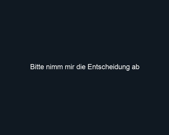 Bitte nimm mir die Entscheidung ab