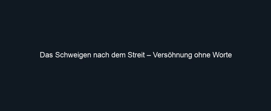 Das Schweigen nach dem Streit – Versöhnung ohne Worte