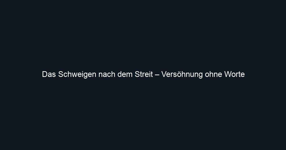 Das Schweigen nach dem Streit – Versöhnung ohne Worte