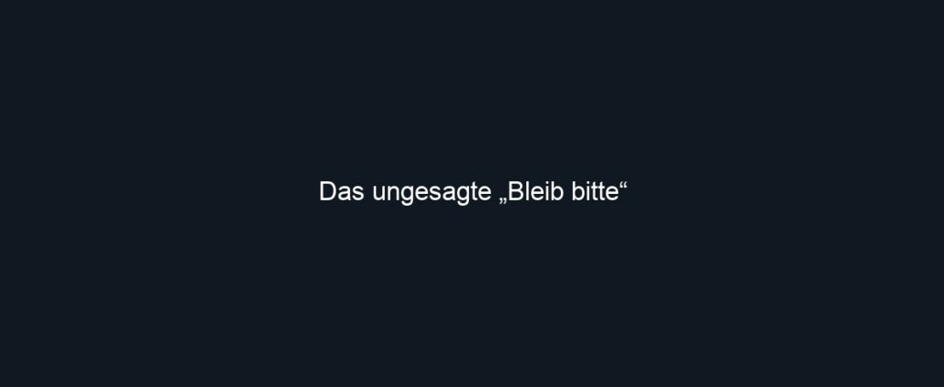 Das ungesagte „Bleib bitte“