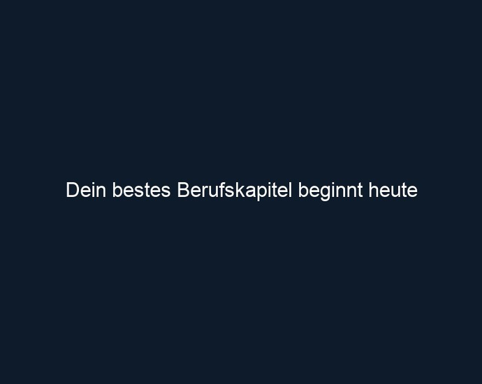 Dein bestes Berufskapitel beginnt heute