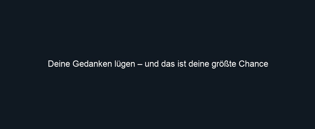 Deine Gedanken lügen – und das ist deine größte Chance