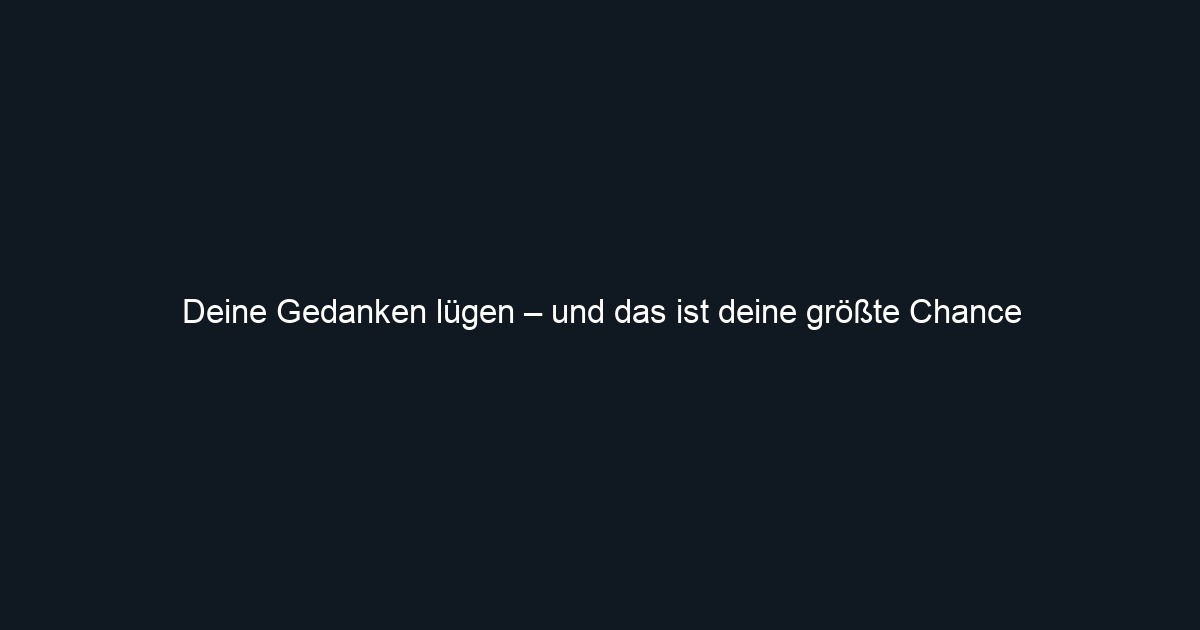 Deine Gedanken lügen – und das ist deine größte Chance