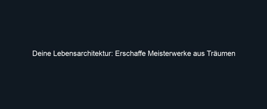 Deine Lebensarchitektur: Erschaffe Meisterwerke aus Träumen