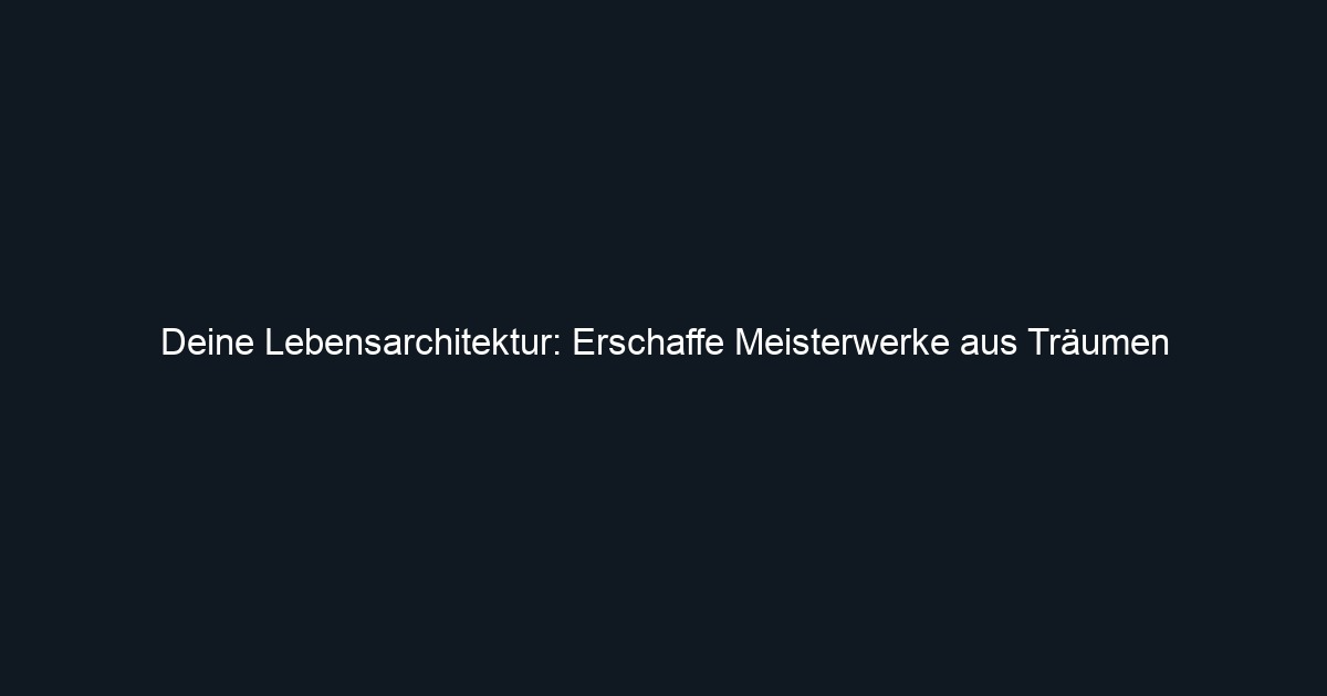 Deine Lebensarchitektur: Erschaffe Meisterwerke aus Träumen