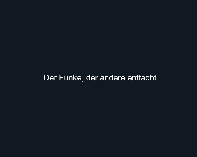Der Funke, der andere entfacht